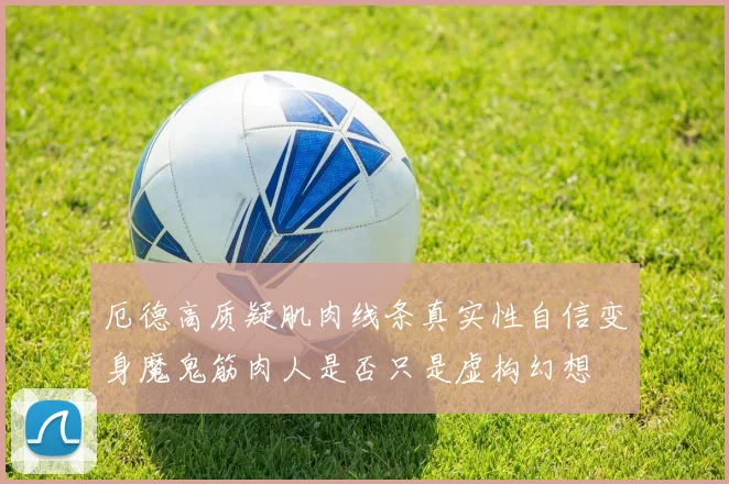 厄德高质疑肌肉线条真实性自信变身魔鬼筋肉人是否只是虚构幻想