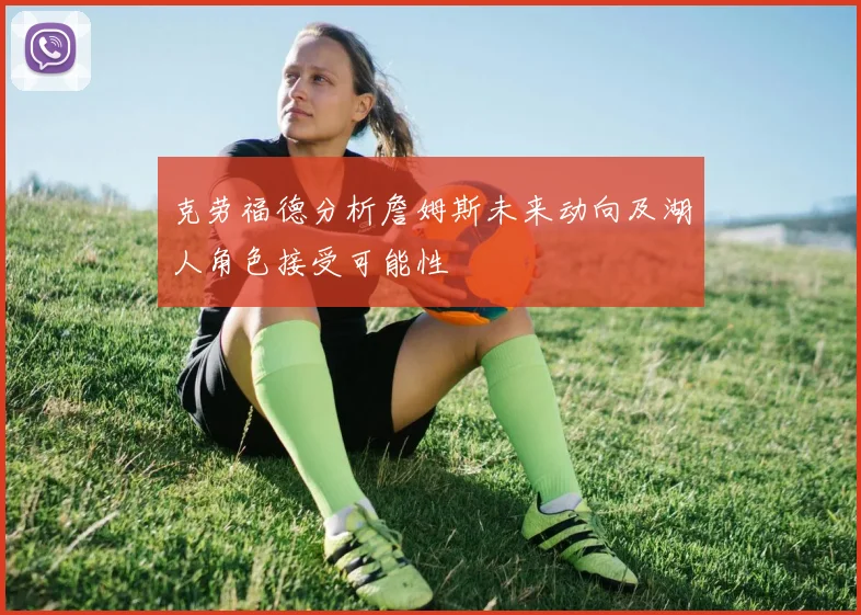 克劳福德分析詹姆斯未来动向及湖人角色接受可能性