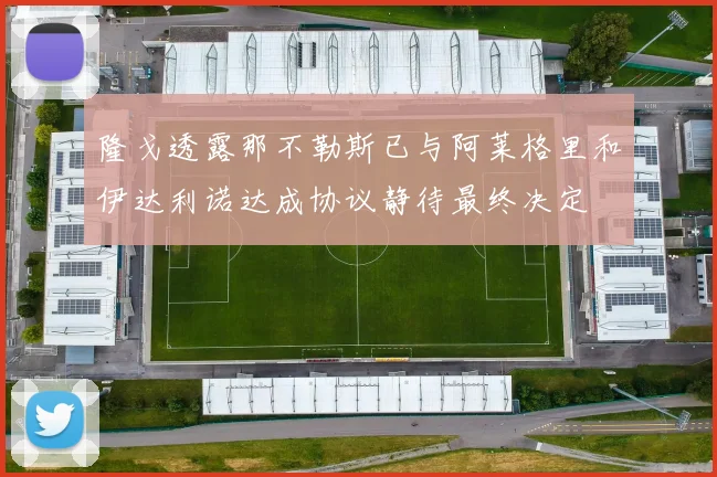 隆戈透露那不勒斯已与阿莱格里和伊达利诺达成协议静待最终决定