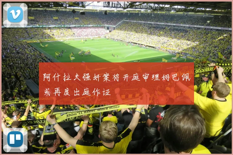 阿什拉夫强奸案将开庭审理姆巴佩或再度出庭作证