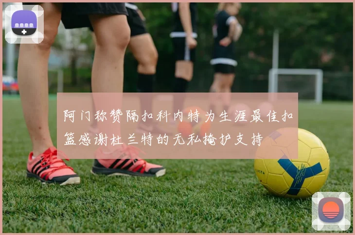 阿门称赞隔扣科内特为生涯最佳扣篮感谢杜兰特的无私掩护支持
