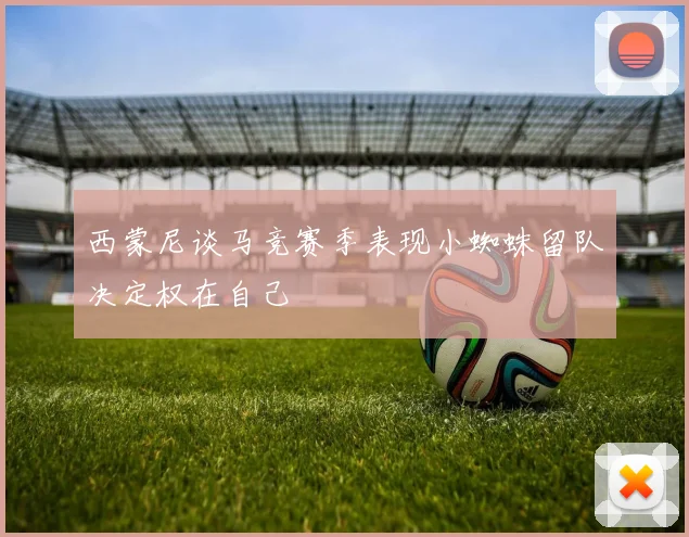 西蒙尼谈马竞赛季表现小蜘蛛留队决定权在自己