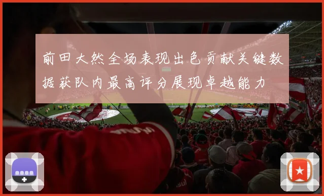 前田大然全场表现出色贡献关键数据获队内最高评分展现卓越能力