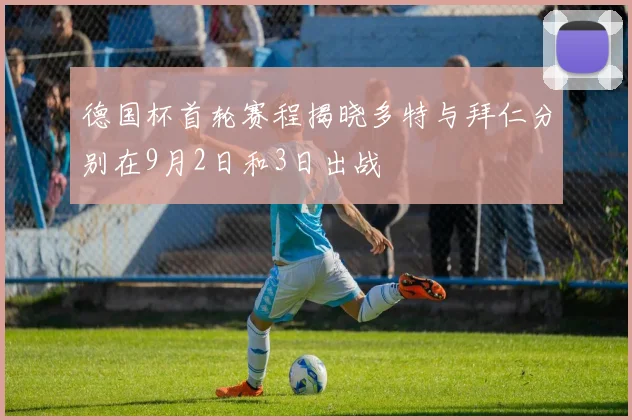 德国杯首轮赛程揭晓多特与拜仁分别在9月2日和3日出战