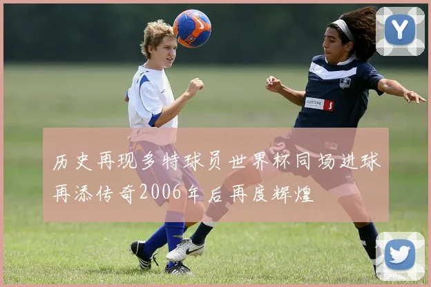 历史再现多特球员世界杯同场进球再添传奇2006年后再度辉煌