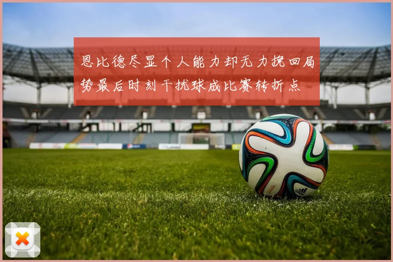 恩比德尽显个人能力却无力挽回局势最后时刻干扰球成比赛转折点