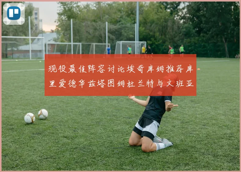 现役最佳阵容讨论埃奇库姆推荐库里爱德华兹塔图姆杜兰特与文班亚马