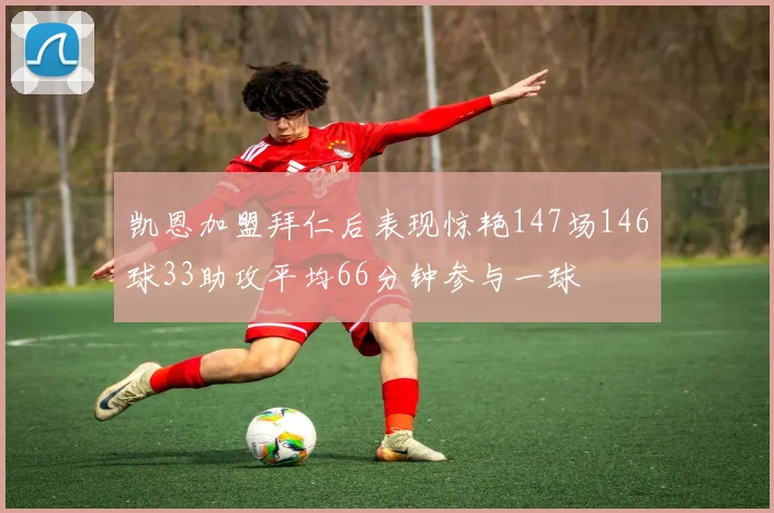 凯恩加盟拜仁后表现惊艳147场146球33助攻平均66分钟参与一球