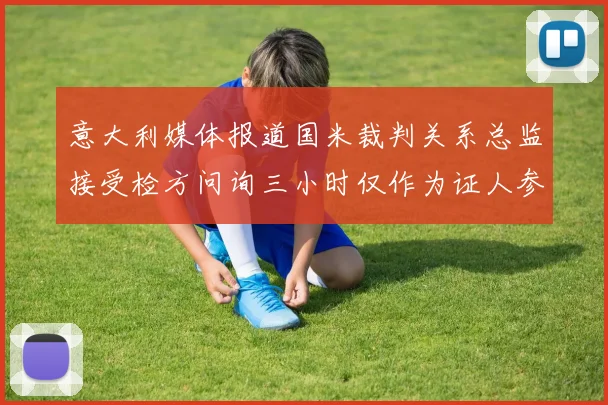 意大利媒体报道国米裁判关系总监接受检方问询三小时仅作为证人参与调查