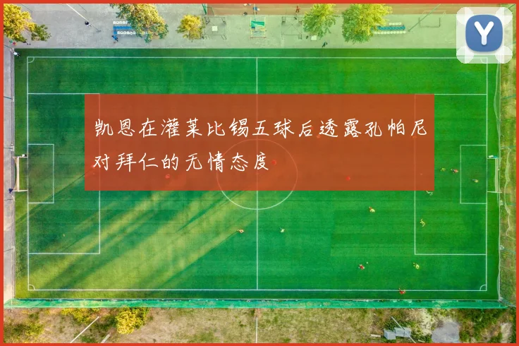 凯恩在灌莱比锡五球后透露孔帕尼对拜仁的无情态度