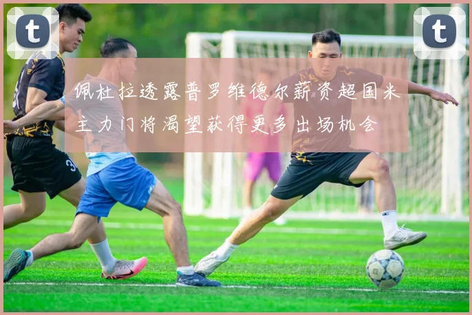 佩杜拉透露普罗维德尔薪资超国米主力门将渴望获得更多出场机会