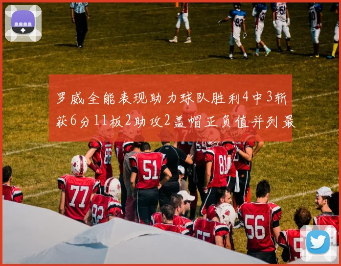 罗威全能表现助力球队胜利4中3斩获6分11板2助攻2盖帽正负值并列最高