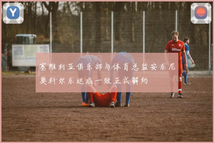 塞维利亚俱乐部与体育总监安东尼奥科尔东达成一致正式解约
