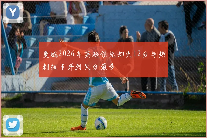 曼城2026年英超领先却失12分与热刺纽卡并列失分最多