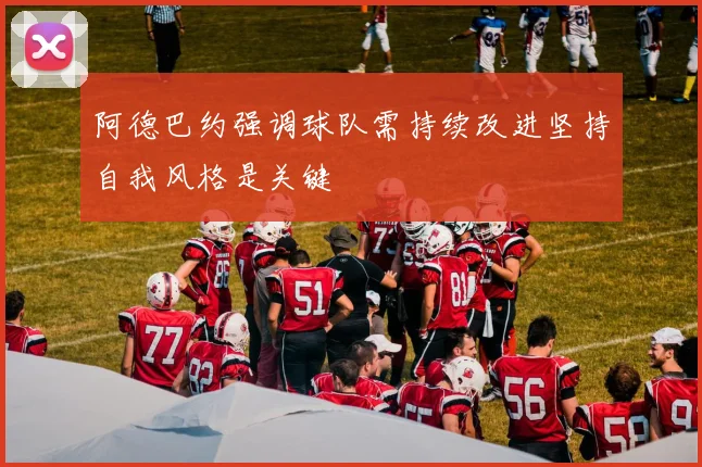 阿德巴约强调球队需持续改进坚持自我风格是关键